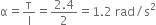 
straight alpha equals straight tau over straight I equals fraction numerator 2.4 over denominator 2 end fraction equals 1.2 space rad divided by straight s squared