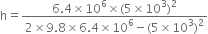 straight h equals fraction numerator 6.4 cross times 10 to the power of 6 cross times left parenthesis 5 cross times 10 cubed right parenthesis squared over denominator 2 cross times 9.8 cross times 6.4 cross times 10 to the power of 6 minus left parenthesis 5 cross times 10 cubed right parenthesis squared end fraction