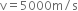 straight v equals 5000 straight m divided by straight s