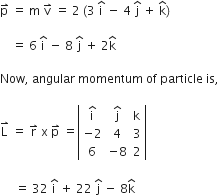 straight p with rightwards harpoon with barb upwards on top space equals space straight m space straight v with rightwards harpoon with barb upwards on top space equals space 2 space left parenthesis 3 space straight i with hat on top space minus space 4 space straight j with hat on top space plus space straight k with hat on top right parenthesis thin space

space space space space equals space 6 space straight i with hat on top space minus space 8 space straight j with hat on top space plus space 2 straight k with hat on top

Now comma space angular space momentum space of space particle space is comma space

straight L with rightwards harpoon with barb upwards on top space equals space straight r with rightwards harpoon with barb upwards on top space straight x space straight p with rightwards harpoon with barb upwards on top space equals open vertical bar table row cell straight i with hat on top end cell cell straight j with hat on top end cell straight k row cell negative 2 end cell 4 3 row 6 cell negative 8 end cell 2 end table close vertical bar space

space space space space space equals space 32 space straight i with hat on top space plus space 22 space straight j with hat on top space minus space 8 straight k with hat on top