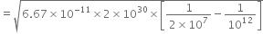 equals square root of 6.67 cross times 10 to the power of negative 11 end exponent cross times 2 cross times 10 to the power of 30 cross times open square brackets fraction numerator 1 over denominator 2 cross times 10 to the power of 7 end fraction minus 1 over 10 to the power of 12 close square brackets end root
