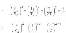 space space space
therefore space space space space space space space open parentheses straight R subscript 1 over straight R subscript 2 close parentheses cubed equals open parentheses straight T subscript 1 over straight T subscript 2 close parentheses squared equals open parentheses fraction numerator straight T over denominator 2 straight T end fraction close parentheses squared equals 1 fourth

therefore space space space space space space space space open parentheses straight R subscript 1 over straight R subscript 2 close parentheses squared equals open parentheses 1 fourth close parentheses to the power of 2 divided by 3 end exponent equals open parentheses 1 half close parentheses to the power of 4 divided by 3 end exponent