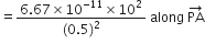 equals fraction numerator 6.67 cross times 10 to the power of negative 11 end exponent cross times 10 squared over denominator left parenthesis 0.5 right parenthesis squared end fraction space along space PA with rightwards arrow on top