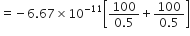 equals negative 6.67 cross times 10 to the power of negative 11 end exponent open square brackets fraction numerator 100 over denominator 0.5 end fraction plus fraction numerator 100 over denominator 0.5 end fraction close square brackets