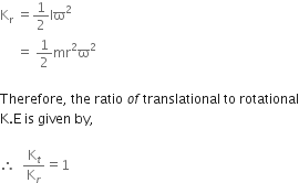 straight K subscript straight r space equals 1 half Iϖ to the power of 2 space end exponent
space space space space space equals space 1 half mr squared straight ϖ squared

Therefore comma space the space ratio space o f space translational space to space rotational
straight K. straight E space is space given space by comma space

therefore space space straight K subscript t over straight K subscript r equals 1