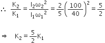 therefore space space straight K subscript 2 over straight K subscript 1 equals fraction numerator straight I subscript 2 straight omega subscript 2 squared over denominator straight I subscript 1 straight omega subscript 1 squared end fraction equals 2 over 5 open parentheses 100 over 40 close parentheses squared equals 5 over 2

rightwards double arrow space space space space straight K subscript 2 equals 5 over 2 straight K subscript 1