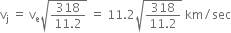 straight v subscript straight j space equals space straight v subscript straight e square root of fraction numerator 318 over denominator 11.2 end fraction end root space equals space 11.2 square root of fraction numerator 318 over denominator 11.2 end fraction end root space km divided by sec