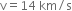 straight v equals 14 space km divided by straight s
