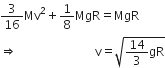 3 over 16 Mv squared plus 1 over 8 MgR equals MgR
rightwards double arrow space space space space space space space space space space space space space space space space space space space space space space space space space space straight v equals square root of 14 over 3 gR end root