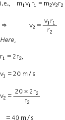 straight i. straight e. comma space space space space straight m subscript 1 straight v subscript 1 straight r subscript 1 equals straight m subscript 2 straight v subscript 2 straight r subscript 2 space end subscript

rightwards double arrow space space space space space space space space space space space space space space straight v subscript 2 equals fraction numerator straight v subscript 1 straight r subscript 1 over denominator straight r subscript 2 end fraction
H e r e comma space space

straight r subscript 1 equals 2 straight r subscript 2 comma space

straight v subscript 1 equals 20 space straight m divided by straight s space

straight v subscript 2 equals fraction numerator 20 cross times 2 straight r subscript 2 over denominator straight r subscript 2 end fraction

space space space equals 40 space straight m divided by straight s