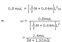 

space space space space space space space space space 0.8 space muL space equals space open square brackets 1 third straight M plus 0.64 straight m close square brackets straight L squared straight omega space

rightwards double arrow space space space space space space space space space space space space space space space space space straight omega equals space fraction numerator 0.8 muL over denominator open square brackets begin display style 1 third straight M plus 0.64 straight m end style close square brackets straight L squared end fraction space

space space space space space space space space space space space space space space space space space space space space space space space space equals fraction numerator 2.4 mu over denominator open square brackets straight M plus 1.92 straight m close square brackets straight L end fraction