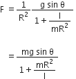 straight F space equals 1 over straight R squared fraction numerator straight g space sin space straight theta over denominator 1 plus begin display style straight I over mR squared end style end fraction space

space space space equals fraction numerator mg space sin space straight theta over denominator 1 plus begin display style mR squared over straight I end style end fraction
