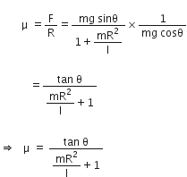 
space space space space space space space space straight mu space equals straight F over straight R equals fraction numerator mg space sinθ over denominator 1 plus begin display style mR squared over straight I end style end fraction cross times fraction numerator 1 over denominator mg space cosθ end fraction

space space space space space space space space space space space equals fraction numerator tan space straight theta over denominator begin display style mR squared over straight I plus 1 end style end fraction space
space
rightwards double arrow space space space straight mu space equals space fraction numerator tan space straight theta over denominator begin display style mR squared over straight I plus 1 end style end fraction