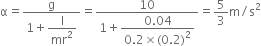 straight alpha equals fraction numerator straight g over denominator 1 plus begin display style straight I over mr squared end style end fraction equals fraction numerator 10 over denominator 1 plus begin display style fraction numerator 0.04 over denominator 0.2 cross times left parenthesis 0.2 right parenthesis squared end fraction end style end fraction equals 5 over 3 straight m divided by straight s squared