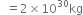 space space equals 2 cross times 10 to the power of 30 kg