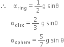 
therefore space space space space straight alpha subscript ring equals 1 half straight g space sinθ
space space space space space space space straight alpha subscript disc equals 2 over 3 space straight g space sinθ
space space space space space space space straight alpha subscript sphere equals 5 over 7 straight g space sin space straight theta