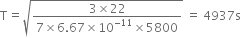 straight T equals square root of fraction numerator 3 cross times 22 over denominator 7 cross times 6.67 cross times 10 to the power of negative 11 end exponent cross times 5800 end fraction end root space equals space 4937 straight s