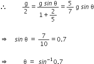 therefore space space space space space space space space space space straight g over 2 equals fraction numerator straight g space s i n space straight theta over denominator 1 plus begin display style 2 over 5 end style end fraction equals 5 over 7 space straight g space s i n space straight theta

rightwards double arrow space space space space s i n space straight theta space equals space 7 over 10 equals 0.7

rightwards double arrow space space space space space space space space space space straight theta space equals space space s i n to the power of negative 1 end exponent 0.7