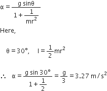 straight alpha equals fraction numerator straight g space sinθ over denominator 1 plus begin display style 1 over mr squared end style end fraction
Here comma

space space space space straight theta equals 30 degree comma space space space space space straight I equals 1 half mr squared

therefore space space space straight alpha equals fraction numerator straight g space sin space 30 degree over denominator 1 plus begin display style 1 half end style end fraction equals straight g over 3 equals 3.27 space straight m divided by straight s squared