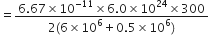 equals fraction numerator 6.67 cross times 10 to the power of negative 11 end exponent cross times 6.0 cross times 10 to the power of 24 cross times 300 over denominator 2 left parenthesis 6 cross times 10 to the power of 6 plus 0.5 cross times 10 to the power of 6 right parenthesis end fraction