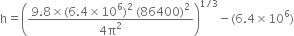 straight h equals open parentheses fraction numerator 9.8 cross times left parenthesis 6.4 cross times 10 to the power of 6 right parenthesis squared space left parenthesis 86400 right parenthesis squared over denominator 4 straight pi squared end fraction close parentheses to the power of 1 divided by 3 end exponent minus left parenthesis 6.4 cross times 10 to the power of 6 right parenthesis
