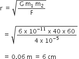 straight r space equals space square root of fraction numerator straight G space straight m subscript 1 space straight m subscript 2 over denominator straight F end fraction end root

space space equals space square root of fraction numerator 6 space straight x space 10 to the power of negative 11 end exponent space straight x space 40 space straight x space 60 over denominator 4 space straight x space 10 to the power of negative 5 end exponent end fraction end root space

space space equals space 0.06 space straight m space equals space 6 space cm