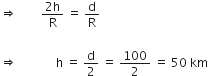 rightwards double arrow space space space space space space space space fraction numerator 2 straight h over denominator straight R end fraction space equals space straight d over straight R

rightwards double arrow space space space space space space space space space space space space space straight h space equals space straight d over 2 space equals space 100 over 2 space equals space 50 space km space