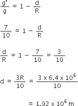 fraction numerator straight g apostrophe over denominator straight g end fraction space equals space 1 space minus space straight d over straight R

7 over 10 space equals space 1 space minus space straight d over straight R

straight d over straight R space equals space 1 space minus space 7 over 10 space equals space 3 over 10

straight d space equals space fraction numerator 3 straight R over denominator 10 end fraction space equals space fraction numerator 3 space straight x space 6.4 space straight x space 10 to the power of 6 over denominator 10 end fraction

space space space space space space space space space space space space space space space space space space equals space 1.92 space straight x space 10 to the power of 6 space straight m