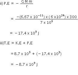 ii right parenthesis space straight P. straight E space equals space minus space fraction numerator straight G space straight M space straight m over denominator straight r end fraction

space space space space space space space space space space space equals space fraction numerator negative left parenthesis 6.67 space straight x space 10 to the power of negative 11 end exponent right parenthesis space straight x space left parenthesis space 6 space straight x 10 to the power of 24 right parenthesis space straight x space 300 over denominator 7 space straight x space 10 to the power of 6 end fraction

space space space space space space space space space space equals space minus 17.4 space straight x space 10 to the power of 9 space straight J

iii right parenthesis straight T. straight E space equals space straight K. straight E space plus space straight P. straight E space

space space space space space space space space space space space equals 8.7 space straight x space 10 to the power of 9 space plus space left parenthesis negative 17.4 space straight x space 10 to the power of 9 right parenthesis space

space space space space space space space space space space space equals space minus 8.7 space straight x space 10 to the power of 9 space straight J

