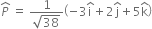 P with hat on top space equals space fraction numerator 1 over denominator square root of 38 end fraction open parentheses negative 3 straight i with hat on top plus 2 straight j with hat on top plus 5 straight k with hat on top close parentheses