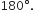 180 degree.