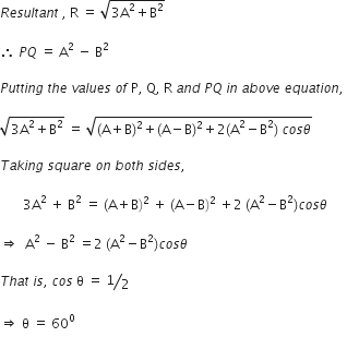 R e s u l t a n t space comma space straight R space equals space square root of 3 straight A squared plus straight B squared end root

therefore space P Q space equals space straight A squared space minus space straight B squared

P u t t i n g space t h e space v a l u e s space o f space straight P comma space straight Q comma space straight R space a n d space P Q space i n space a b o v e space e q u a t i o n comma space

square root of 3 straight A squared plus straight B squared end root space equals space square root of left parenthesis straight A plus straight B right parenthesis squared plus left parenthesis straight A minus straight B right parenthesis squared plus 2 left parenthesis straight A squared minus straight B squared right parenthesis space c o s theta end root

T a k i n g space s q u a r e space o n space b o t h space s i d e s comma space

space space space space space space space 3 straight A squared space plus space straight B squared space equals space left parenthesis straight A plus straight B right parenthesis squared space plus space left parenthesis straight A minus straight B right parenthesis squared space plus 2 space left parenthesis straight A squared minus straight B squared right parenthesis c o s theta

rightwards double arrow space space straight A squared space minus space straight B squared space equals 2 space left parenthesis straight A squared minus straight B squared right parenthesis c o s theta

T h a t space i s comma space c o s space straight theta space equals space bevelled 1 half

rightwards double arrow space straight theta space equals space 60 to the power of 0
