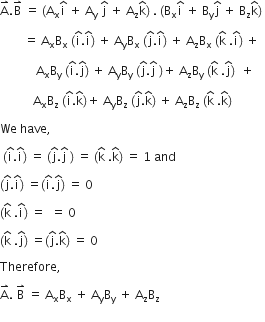 straight A with rightwards harpoon with barb upwards on top. straight B with rightwards harpoon with barb upwards on top space equals space left parenthesis straight A subscript straight x straight i with hat on top space plus space straight A subscript straight y space straight j with hat on top space plus space straight A subscript straight z straight k with hat on top right parenthesis space. space left parenthesis straight B subscript straight x straight i with hat on top space plus space straight B subscript straight y straight j with hat on top space plus space straight B subscript straight z straight k with hat on top right parenthesis space

space space space space space space space space equals space straight A subscript straight x straight B subscript straight x space left parenthesis straight i with hat on top. straight i with hat on top right parenthesis space plus space straight A subscript straight y straight B subscript straight x space left parenthesis straight j with hat on top. straight i with hat on top right parenthesis space plus space straight A subscript straight z straight B subscript straight x space left parenthesis straight k with hat on top space. straight i with hat on top right parenthesis space plus

space space space space space space space space space space space space straight A subscript straight x straight B subscript straight y space left parenthesis straight i with hat on top. straight j with hat on top right parenthesis space plus space straight A subscript straight y straight B subscript straight y space left parenthesis straight j with hat on top. straight j with hat on top space right parenthesis plus space straight A subscript straight z straight B subscript straight y space left parenthesis straight k with hat on top space. straight j with hat on top right parenthesis space space plus

space space space space space space space space space space space straight A subscript straight x straight B subscript straight z space left parenthesis straight i with hat on top. straight k with hat on top right parenthesis plus space straight A subscript straight y straight B subscript straight z space left parenthesis straight j with hat on top. straight k with hat on top right parenthesis space plus space straight A subscript straight z straight B subscript straight z space left parenthesis straight k with hat on top space. straight k with hat on top right parenthesis space

We space have comma space

space left parenthesis straight i with hat on top. straight i with hat on top right parenthesis space equals space left parenthesis straight j with hat on top. straight j with hat on top space right parenthesis space equals space left parenthesis straight k with hat on top space. straight k with hat on top right parenthesis space equals space 1 space and space

left parenthesis straight j with hat on top. straight i with hat on top right parenthesis space equals left parenthesis straight i with hat on top. straight j with hat on top right parenthesis space equals space 0

left parenthesis straight k with hat on top space. straight i with hat on top right parenthesis space equals space space equals space 0

left parenthesis straight k with hat on top space. straight j with hat on top right parenthesis space equals left parenthesis straight j with hat on top. straight k with hat on top right parenthesis space equals space 0 space

Therefore comma space

straight A with rightwards harpoon with barb upwards on top. space straight B with rightwards harpoon with barb upwards on top space equals space straight A subscript straight x straight B subscript straight x space plus space straight A subscript straight y straight B subscript straight y space plus space straight A subscript straight z straight B subscript straight z
