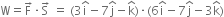 straight W equals straight F with rightwards arrow on top times straight S with rightwards arrow on top space equals space left parenthesis 3 straight i with hat on top minus 7 straight j with hat on top minus straight k with hat on top right parenthesis times left parenthesis 6 straight i with hat on top minus 7 straight j with hat on top minus 3 straight k with hat on top right parenthesis