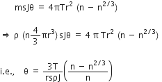 space space space space space space space msJθ space equals space 4 πTr squared space left parenthesis straight n space minus space straight n to the power of 2 divided by 3 end exponent right parenthesis space

rightwards double arrow space straight rho space left parenthesis straight n 4 over 3 πr cubed right parenthesis sJθ space equals space 4 space straight pi space Tr squared space left parenthesis straight n space minus space straight n to the power of 2 divided by 3 end exponent right parenthesis space

straight i. straight e. comma space space space space straight theta space equals space fraction numerator 3 straight T over denominator rsρJ end fraction open parentheses fraction numerator straight n space minus space straight n to the power of 2 divided by 3 end exponent over denominator straight n end fraction close parentheses