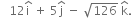 space space space 12 straight i with hat on top space plus space 5 straight j with hat on top space minus space square root of 126 space straight k with hat on top.
