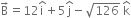 straight B with rightwards arrow on top equals 12 straight i with hat on top plus 5 straight j with hat on top minus square root of 126 space straight k with hat on top