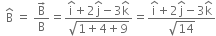 space space straight B with hat on top space equals space fraction numerator straight B with rightwards arrow on top over denominator straight B end fraction equals fraction numerator straight i with hat on top plus 2 straight j with hat on top minus 3 straight k with hat on top over denominator square root of 1 plus 4 plus 9 end root end fraction equals fraction numerator straight i with hat on top plus 2 straight j with hat on top minus 3 straight k with hat on top over denominator square root of 14 end fraction