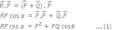 straight R with rightwards harpoon with barb upwards on top. P with rightwards harpoon with barb upwards on top space equals space stack left parenthesis P with rightwards harpoon with barb upwards on top space plus Q with rightwards harpoon with barb upwards on top right parenthesis space. space P with rightwards harpoon with barb upwards on top
R P space cos space alpha space equals space P with rightwards harpoon with barb upwards on top. P with rightwards harpoon with barb upwards on top space plus space Q with rightwards harpoon with barb upwards on top. P with rightwards harpoon with barb upwards on top
R P thin space cos space alpha space equals space P squared space plus space P Q space cos theta space space space space space space space space space space space space space space... space left parenthesis 1 right parenthesis space

