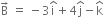 straight B with rightwards arrow on top space equals space minus 3 straight i with hat on top plus 4 straight j with hat on top minus straight k with hat on top