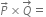 P with rightwards arrow on top cross times Q with rightwards arrow on top equals