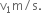 straight v subscript 1 straight m divided by straight s.