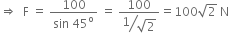 rightwards double arrow space space straight F space equals space fraction numerator 100 over denominator sin space 45 to the power of straight o end fraction space equals space fraction numerator 100 over denominator begin display style bevelled fraction numerator 1 over denominator square root of 2 end fraction end style end fraction equals 100 square root of 2 space straight N