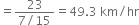 equals fraction numerator 23 over denominator 7 divided by 15 end fraction equals 49.3 space km divided by hr
