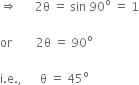 rightwards double arrow space space space space space space 2 straight theta space equals space sin space 90 to the power of straight o space equals space 1

or space space space space space space space space 2 straight theta space equals space 90 to the power of straight o space

straight i. straight e. comma space space space space space space straight theta space equals space 45 to the power of straight o
