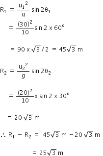 straight R subscript 1 space equals space straight u subscript 1 squared over straight g space sin space 2 straight theta subscript 1 space
space space space space space equals space open parentheses 30 close parentheses squared over 10 sin space 2 space straight x space 60 to the power of straight o space

space space space space space space equals space 90 space straight x space square root of 3 divided by 2 space equals space 45 square root of 3 space straight m space

straight R subscript 2 space equals space straight u subscript 2 squared over straight g space sin space 2 straight theta subscript 2 space

space space space space space equals space fraction numerator left parenthesis 20 right parenthesis squared over denominator 10 end fraction straight x space sin space 2 space straight x space 30 to the power of straight o space

space space space space equals space 20 space square root of 3 space straight m space

therefore space straight R subscript 1 space minus space straight R subscript 2 space equals space space 45 square root of 3 space straight m space minus 20 space square root of 3 space straight m space space

space space space space space space space space space space space space space space space space space space space space space equals space 25 square root of 3 space straight m space