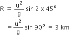 straight R space equals space straight u squared over straight g space sin space 2 space straight x space 45 to the power of straight o space
space space space space equals straight u squared over straight g space sin space 90 to the power of straight o space equals space 3 space km space