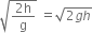 square root of fraction numerator 2 straight h over denominator straight g end fraction end root space equals square root of 2 g h end root