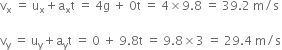 straight v subscript straight x space equals space straight u subscript straight x plus straight a subscript straight x straight t space equals space 4 straight g space plus space 0 straight t space equals space 4 cross times 9.8 space equals space 39.2 space straight m divided by straight s space

straight v subscript straight y space equals space straight u subscript straight y plus straight a subscript straight y straight t space equals space 0 space plus space 9.8 straight t space equals space 9.8 cross times 3 space equals space 29.4 space straight m divided by straight s
