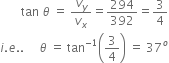 space space space space space space space tan space theta space equals space v subscript y over v subscript x equals 294 over 392 equals 3 over 4
i. e.. space space space space space theta space equals space tan to the power of negative 1 end exponent open parentheses 3 over 4 close parentheses space equals space 37 to the power of o